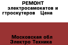 РЕМОНТ электросамокатов и гтроскутеров › Цена ­ 1 000 - Московская обл. Электро-Техника » Услуги   . Московская обл.